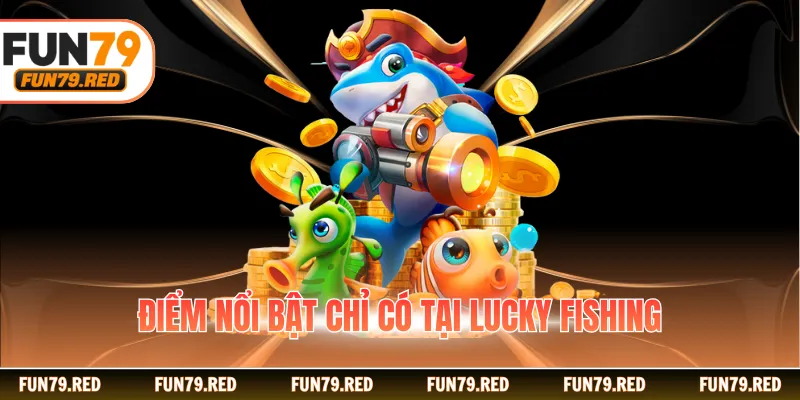Điểm nổi bật chỉ có tại Lucky Fishing
